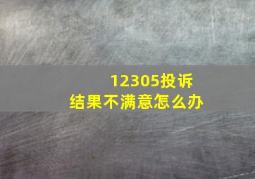 12305投诉结果不满意怎么办