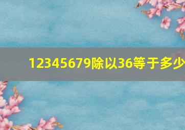 12345679除以36等于多少