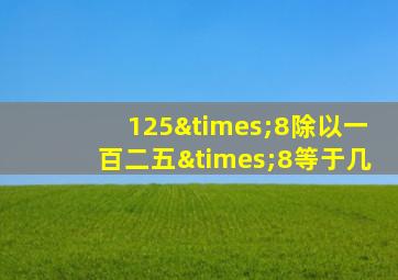 125×8除以一百二五×8等于几