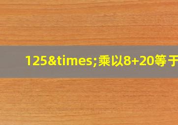 125×乘以8+20等于几