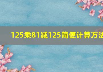 125乘81减125简便计算方法