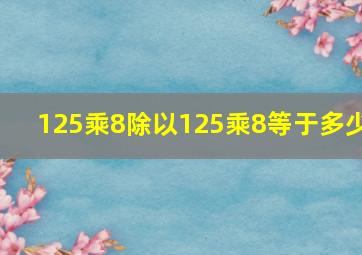 125乘8除以125乘8等于多少