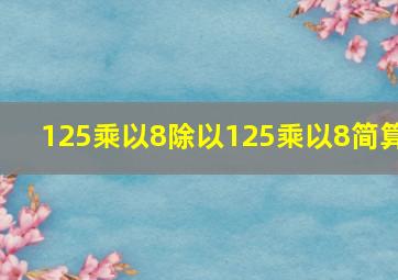 125乘以8除以125乘以8简算