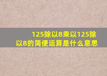 125除以8乘以125除以8的简便运算是什么意思