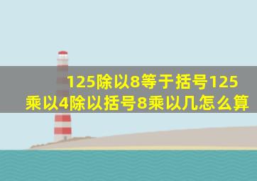 125除以8等于括号125乘以4除以括号8乘以几怎么算