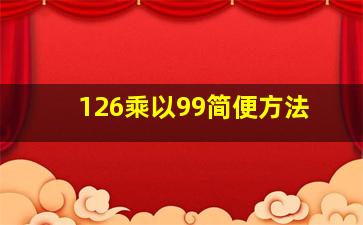 126乘以99简便方法