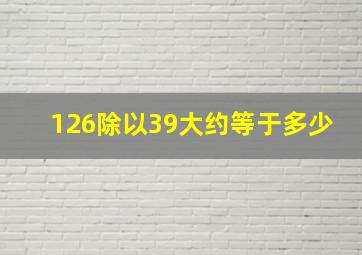 126除以39大约等于多少