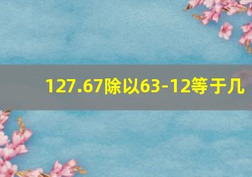 127.67除以63-12等于几