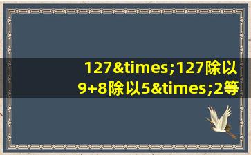 127×127除以9+8除以5×2等于几