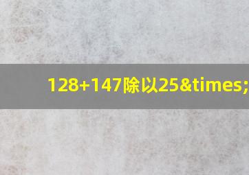 128+147除以25×320