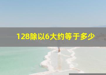 128除以6大约等于多少