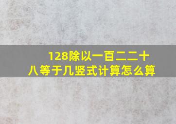 128除以一百二二十八等于几竖式计算怎么算