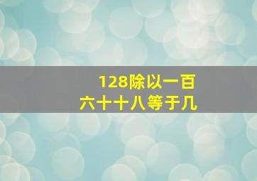 128除以一百六十十八等于几