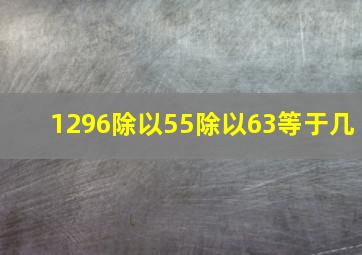 1296除以55除以63等于几