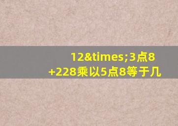 12×3点8+228乘以5点8等于几