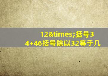 12×括号34+46括号除以32等于几