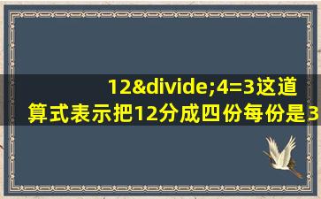 12÷4=3这道算式表示把12分成四份每份是3对吗