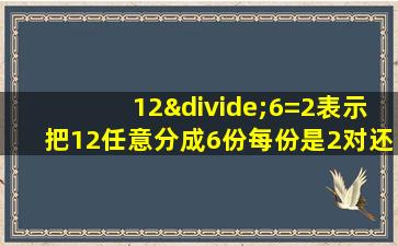 12÷6=2表示把12任意分成6份每份是2对还是错