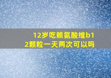 12岁吃赖氨酸维b12颗粒一天两次可以吗