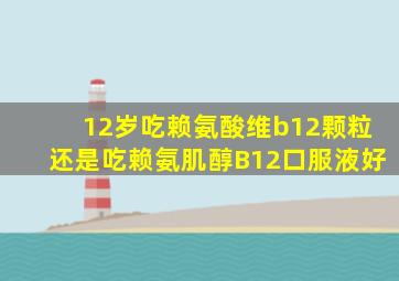 12岁吃赖氨酸维b12颗粒还是吃赖氨肌醇B12口服液好