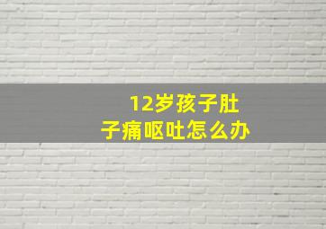 12岁孩子肚子痛呕吐怎么办