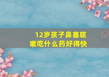 12岁孩子鼻塞咳嗽吃什么药好得快