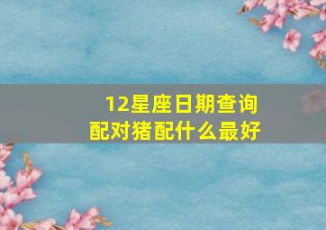 12星座日期查询配对猪配什么最好