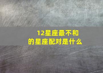 12星座最不和的星座配对是什么