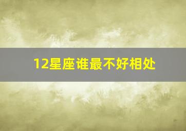 12星座谁最不好相处