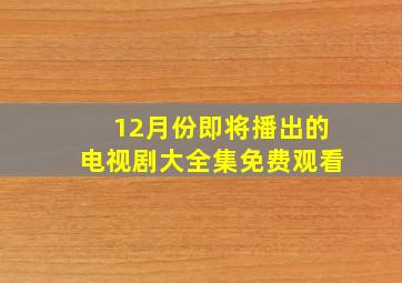 12月份即将播出的电视剧大全集免费观看