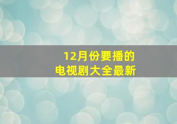 12月份要播的电视剧大全最新