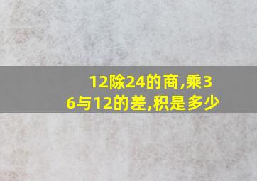 12除24的商,乘36与12的差,积是多少