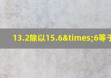 13.2除以15.6×6等于几