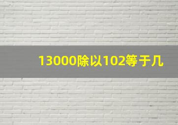 13000除以102等于几