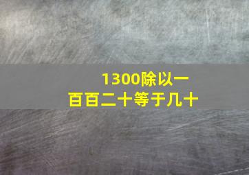 1300除以一百百二十等于几十