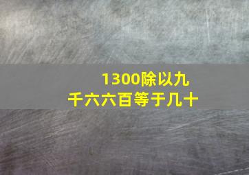 1300除以九千六六百等于几十