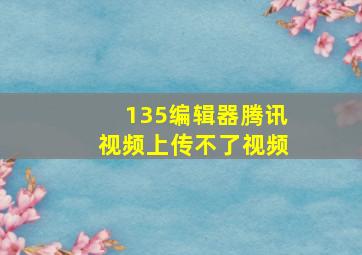 135编辑器腾讯视频上传不了视频