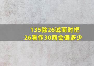 135除26试商时把26看作30商会偏多少