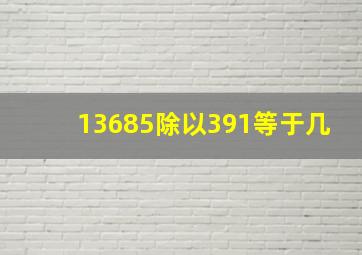 13685除以391等于几