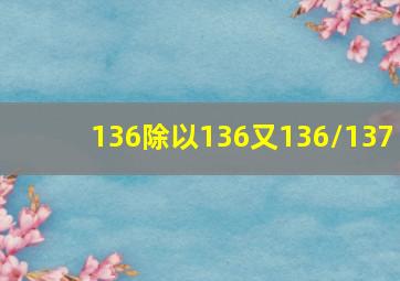 136除以136又136/137