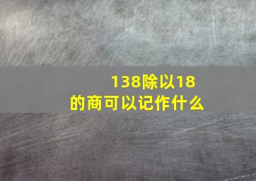 138除以18的商可以记作什么