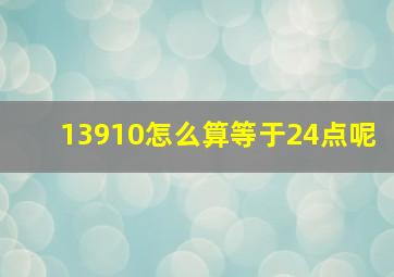 13910怎么算等于24点呢