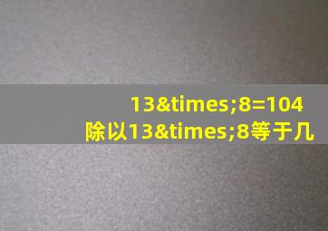 13×8=104除以13×8等于几