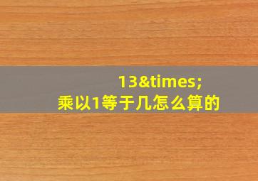 13×乘以1等于几怎么算的