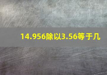 14.956除以3.56等于几