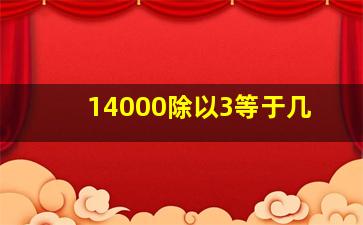 14000除以3等于几