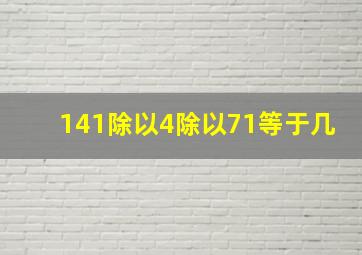 141除以4除以71等于几