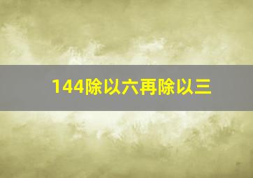 144除以六再除以三