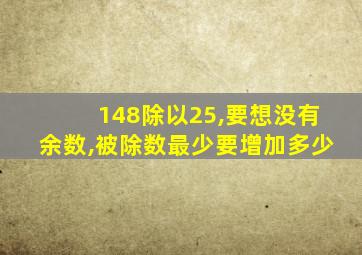 148除以25,要想没有余数,被除数最少要增加多少