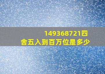 149368721四舍五入到百万位是多少